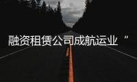 融資租賃公司成航運業“新金主”?運力過剩警鐘再鳴!
