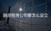 融資租賃公司要怎么設(shè)立