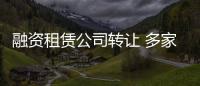 融資租賃公司轉讓 多家融資租賃轉讓