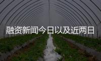 融資新聞今日以及近兩日融資熱點(diǎn)事件的情況分析