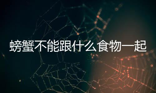 螃蟹不能跟什么食物一起吃的，螃蟹不能和什么一起食用