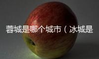 蓉城是哪個城市（冰城是哪個城市）
