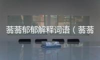 蓊蓊郁郁解釋詞語（蓊蓊郁郁的意思）