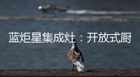 藍炬星集成灶：開放式廚房如何全面解決油煙問題