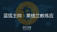 藍狐主帥：英格蘭教練應(yīng)自強，少抱怨外籍主帥任命