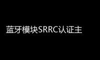 藍牙模塊SRRC認證主要測試那些項目