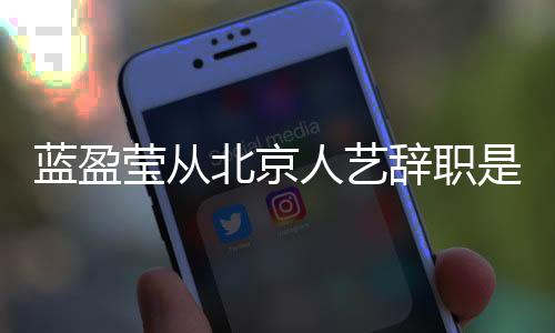 藍盈瑩從北京人藝辭職是真的嗎 藍盈瑩從北京人藝辭職怎么回事
