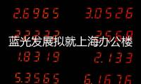 藍(lán)光發(fā)展擬就上海辦公樓資產(chǎn)發(fā)行類REITs 規(guī)模不超10.65億元