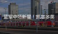 藍軍中場新星！凱塞多英超搶斷王，全能表現引熱議