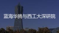 藍(lán)海華騰與西工大深研院簽訂產(chǎn)學(xué)研合作協(xié)議