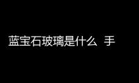 藍(lán)寶石玻璃是什么  手表換玻璃蓋要多少錢,行業(yè)資訊