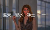 藍天、碧水、凈土……一起見證這場保護美麗中國的“戰役”