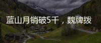 藍山月銷破5千，魏牌撥云見藍天