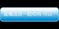 藍莓連皮一起吃嗎 可以帶皮一起吃注意清洗干凈