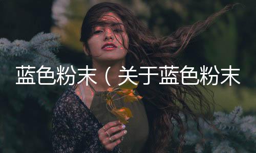 藍(lán)色粉末（關(guān)于藍(lán)色粉末的基本情況說明介紹）