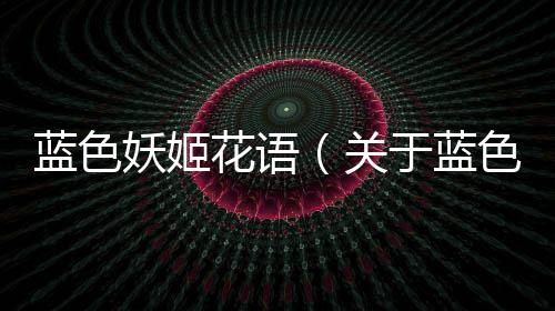 藍色妖姬花語（關于藍色妖姬花語的基本情況說明介紹）