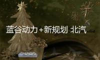 藍谷動力+新規劃 北汽新能源要全面爆發？