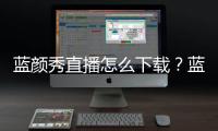 藍(lán)顏秀直播怎么下載？藍(lán)顏秀直播會(huì)員賬號(hào)