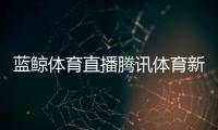 藍鯨體育直播騰訊體育新聞cba民生新聞最新消息