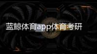 藍鯨體育app體育考研學校怎么選雷速體育直播