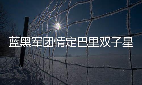 藍黑軍團情定巴里雙子星 今夏或組十年防線組合