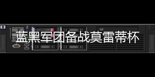 藍(lán)黑軍團(tuán)備戰(zhàn)莫雷蒂杯