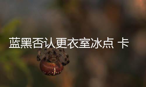 藍(lán)黑否認(rèn)更衣室冰點(diǎn) 卡佩羅提醒利物浦留神