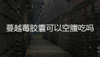 蔓越莓膠囊可以空腹吃嗎？蔓越莓膠囊嚼著吃嗎