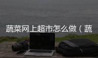 蔬菜網上超市怎么做（蔬菜網上超市）