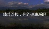 蔬菜沙拉，你的健康減肥良伴！
