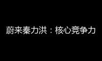蔚來秦力洪：核心競爭力在于“全程體驗”