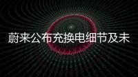 蔚來(lái)公布充換電細(xì)節(jié)及未來(lái)計(jì)劃