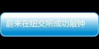 蔚來在紐交所成功敲鐘 量產交付難題致步履蹣跚