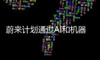 蔚來計劃通過AI和機器人降低30%的勞動力以提高效率