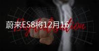 蔚來ES8將12月16日NIO Day正式上市