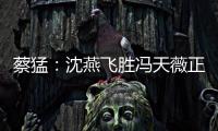 蔡猛：沈燕飛勝馮天薇正常 郭躍輸球仍具殺傷力