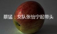 蔡猛：女隊張怡寧起帶頭作用 馬龍打頭陣為練兵