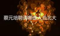 蔡元培聘請哪些人當北大教授 蔡元培聘請了哪些人在北大任教