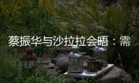 蔡振華與沙拉拉會晤：需要更多溝通 尋求平衡點
