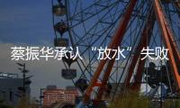 蔡振華承認“放水”失敗：中國包攬讓我很憂慮