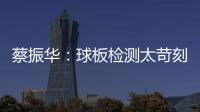 蔡振華：球板檢測太苛刻 不利于乒乓球運動的發展