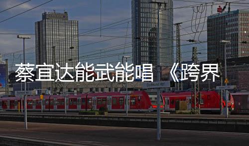 蔡宜達能武能唱 《跨界》獲胡海泉專業