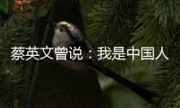 蔡英文曾說(shuō)：我是中國(guó)人 念中國(guó)書(shū)長(zhǎng)大受的是中國(guó)教育