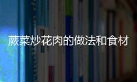蕨菜炒花肉的做法和食材用料及健康功效