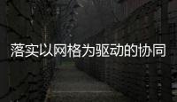 落實以網(wǎng)格為驅(qū)動的協(xié)同支撐體系