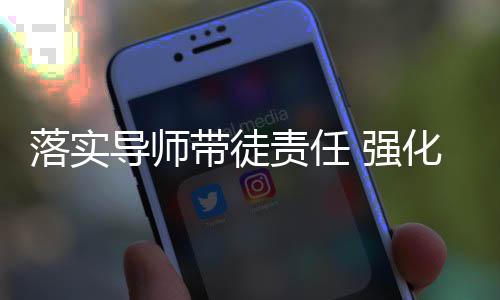 落實導(dǎo)師帶徒責(zé)任 強化人才梯隊建設(shè)