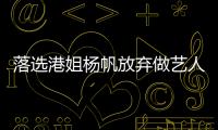 落選港姐楊帆放棄做藝人 列4大理由不進(jìn)TVB
