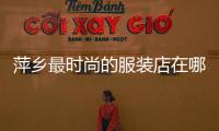 萍鄉最時尚的服裝店在哪,萍鄉最時尚的服裝店在哪兒