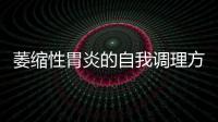 萎縮性胃炎的自我調(diào)理方法,萎縮性胃炎究竟怎么治療更有效？