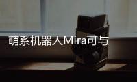 萌系機(jī)器人Mira可與主人帶情緒互動(dòng) 情商高